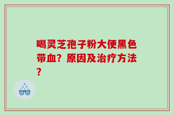 喝灵芝孢子粉大便黑色带?原因及方法? 喝灵芝孢子粉大便黑色带?原因及方法?