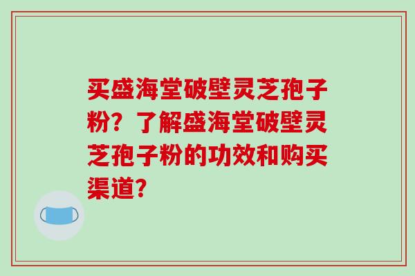 买盛海堂破壁灵芝孢子粉？了解盛海堂破壁灵芝孢子粉的功效和购买渠道？