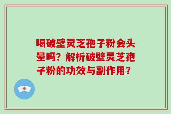 喝破壁灵芝孢子粉会头晕吗?解析破壁灵芝孢子粉的功效与副作用? 喝破壁灵芝孢子粉会头晕吗?解析破壁灵芝孢子粉的功效与副作用?