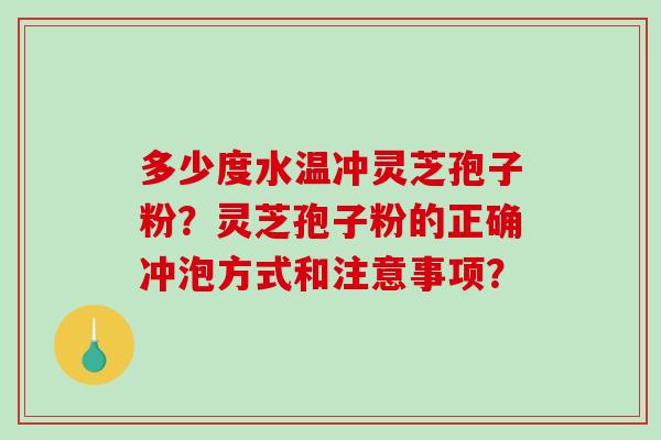 多少度水温冲灵芝孢子粉?灵芝孢子粉的正确冲泡方式和注意事项? 多少度水温冲灵芝孢子粉?灵芝孢子粉的正确冲泡方式和注意事项?
