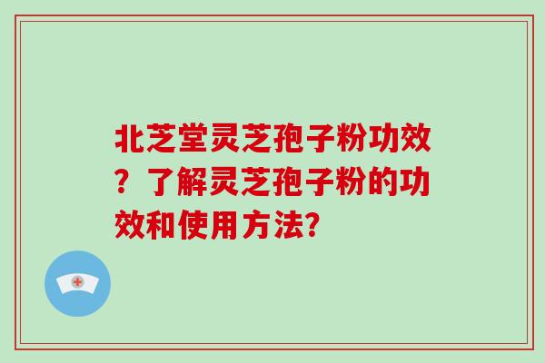 北芝堂灵芝孢子粉功效?了解灵芝孢子粉的功效和使用方法? 北芝堂灵芝孢子粉功效?了解灵芝孢子粉的功效和使用方法?