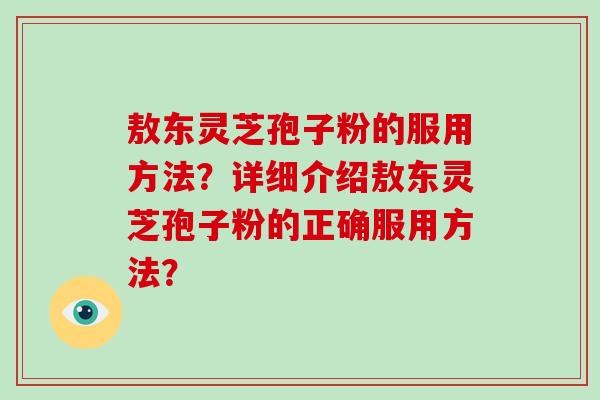 敖东灵芝孢子粉的服用方法?详细介绍敖东灵芝孢子粉的正确服用方法? 敖东灵芝孢子粉的服用方法?详细介绍敖东灵芝孢子粉的正确服用方法?