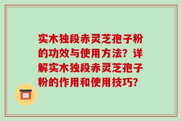 实木独段赤灵芝孢子粉的功效与使用方法?详解实木独段赤灵芝孢子粉的作用和使用技巧? 实木独段赤灵芝孢子粉的功效与使用方法?详解实木独段赤灵芝孢子粉的作用和使用技巧?