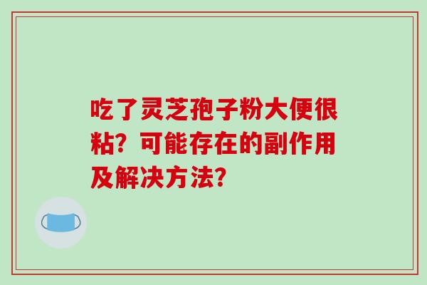 吃了灵芝孢子粉大便很粘?可能存在的副作用及解决方法? 吃了灵芝孢子粉大便很粘?可能存在的副作用及解决方法?