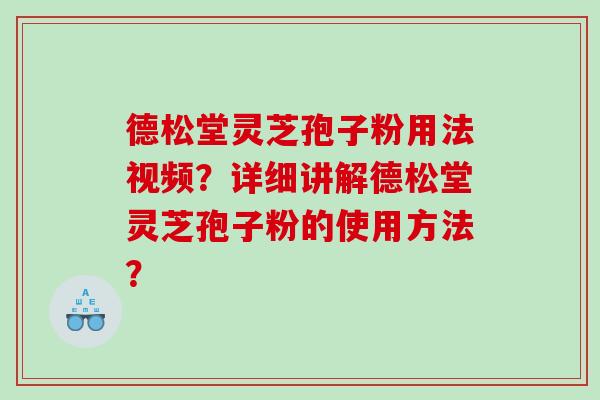 德松堂灵芝孢子粉用法视频?详细讲解德松堂灵芝孢子粉的使用方法? 德松堂灵芝孢子粉用法视频?详细讲解德松堂灵芝孢子粉的使用方法?
