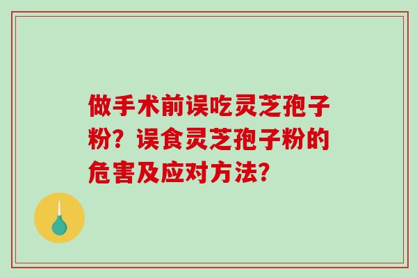 做手术前误吃灵芝孢子粉？误食灵芝孢子粉的危害及应对方法？