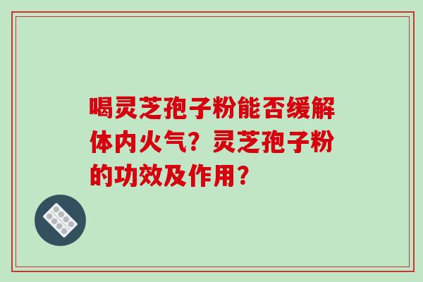 喝灵芝孢子粉能否缓解体内火气?灵芝孢子粉的功效及作用? 喝灵芝孢子粉能否缓解体内火气?灵芝孢子粉的功效及作用?