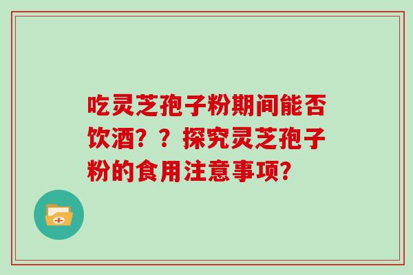 吃灵芝孢子粉期间能否饮酒？？探究灵芝孢子粉的食用注意事项？