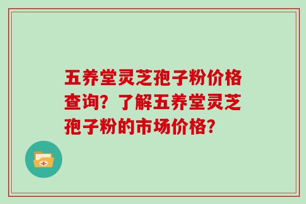 五养堂灵芝孢子粉价格查询？了解五养堂灵芝孢子粉的市场价格？