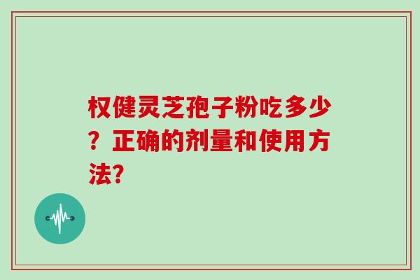 权健灵芝孢子粉吃多少?正确的剂量和使用方法? 权健灵芝孢子粉吃多少?正确的剂量和使用方法?