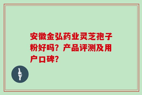 安徽金弘药业灵芝孢子粉好吗?产品评测及用户口碑? 安徽金弘药业灵芝孢子粉好吗?产品评测及用户口碑?
