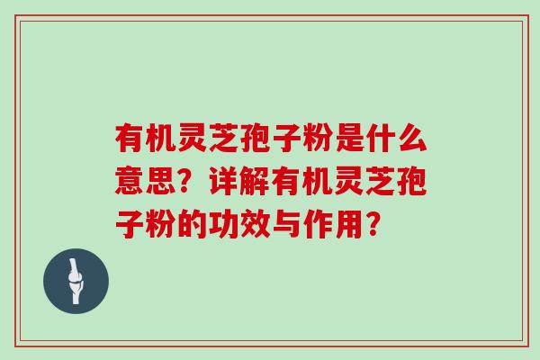 有机灵芝孢子粉是什么意思?详解有机灵芝孢子粉的功效与作用? 有机灵芝孢子粉是什么意思?详解有机灵芝孢子粉的功效与作用?