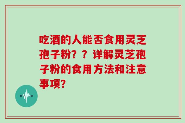 吃酒的人能否食用灵芝孢子粉??详解灵芝孢子粉的食用方法和注意事项? 吃酒的人能否食用灵芝孢子粉??详解灵芝孢子粉的食用方法和注意事项?