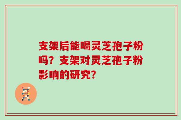 支架后能喝灵芝孢子粉吗?支架对灵芝孢子粉影响的研究? 支架后能喝灵芝孢子粉吗?支架对灵芝孢子粉影响的研究?
