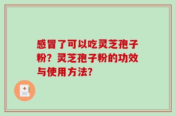 了可以吃灵芝孢子粉?灵芝孢子粉的功效与使用方法? 了可以吃灵芝孢子粉?灵芝孢子粉的功效与使用方法?