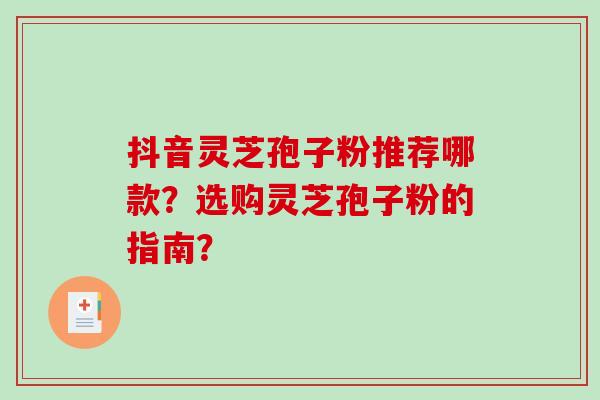 抖音灵芝孢子粉推荐哪款?选购灵芝孢子粉的指南? 抖音灵芝孢子粉推荐哪款?选购灵芝孢子粉的指南?