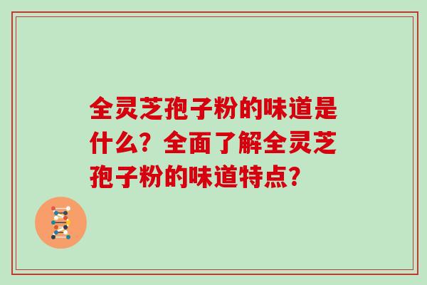 全灵芝孢子粉的味道是什么?全面了解全灵芝孢子粉的味道特点? 全灵芝孢子粉的味道是什么?全面了解全灵芝孢子粉的味道特点?