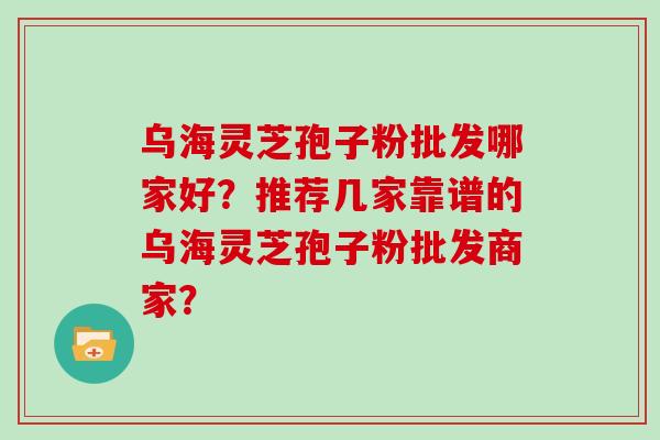 乌海灵芝孢子粉批发哪家好?推荐几家靠谱的乌海灵芝孢子粉批发商家? 乌海灵芝孢子粉批发哪家好?推荐几家靠谱的乌海灵芝孢子粉批发商家?