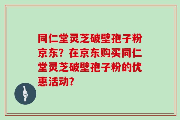 同仁堂灵芝破壁孢子粉京东?在京东购买同仁堂灵芝破壁孢子粉的优惠活动? 同仁堂灵芝破壁孢子粉京东?在京东购买同仁堂灵芝破壁孢子粉的优惠活动?