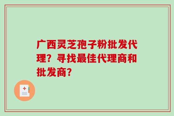 广西灵芝孢子粉批发代理?寻找佳代理商和批发商? 广西灵芝孢子粉批发代理?寻找佳代理商和批发商?
