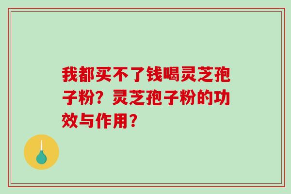 我都买不了钱喝灵芝孢子粉?灵芝孢子粉的功效与作用? 我都买不了钱喝灵芝孢子粉?灵芝孢子粉的功效与作用?