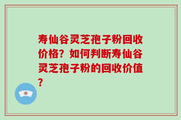 寿仙谷灵芝孢子粉回收价格？如何判断寿仙谷灵芝孢子粉的回收价值？