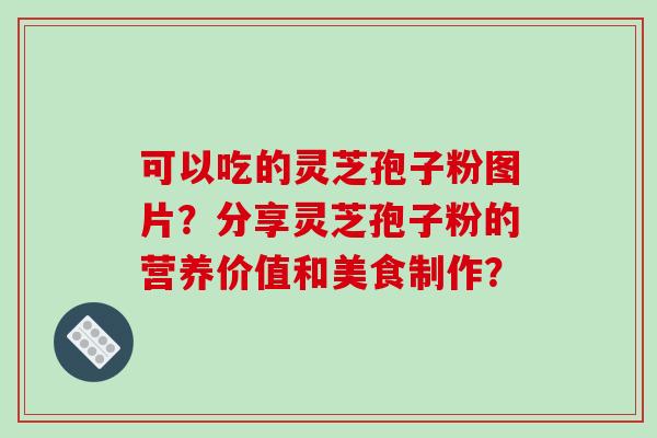 可以吃的灵芝孢子粉图片?分享灵芝孢子粉的营养价值和美食制作? 可以吃的灵芝孢子粉图片?分享灵芝孢子粉的营养价值和美食制作?