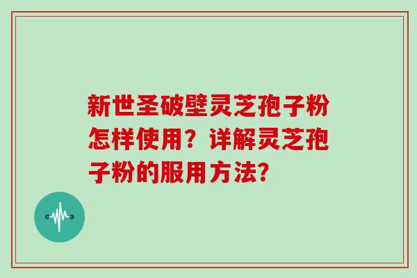 新世圣破壁灵芝孢子粉怎样使用?详解灵芝孢子粉的服用方法? 新世圣破壁灵芝孢子粉怎样使用?详解灵芝孢子粉的服用方法?