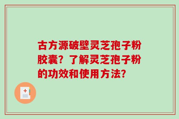 古方源破壁灵芝孢子粉胶囊?了解灵芝孢子粉的功效和使用方法? 古方源破壁灵芝孢子粉胶囊?了解灵芝孢子粉的功效和使用方法?