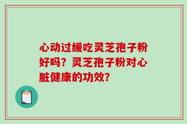 心动过缓吃灵芝孢子粉好吗?灵芝孢子粉对健康的功效? 心动过缓吃灵芝孢子粉好吗?灵芝孢子粉对健康的功效?