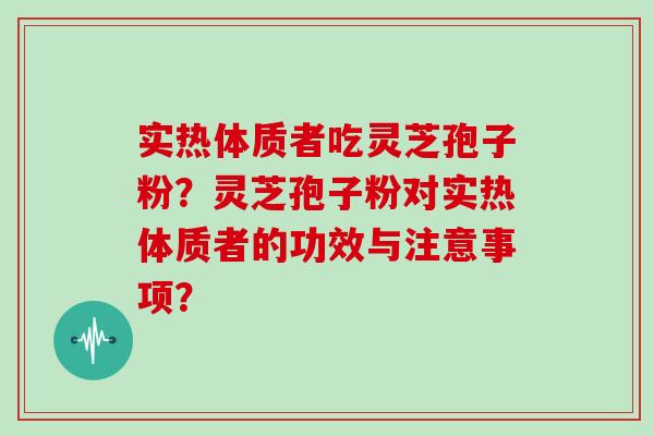 实热体质者吃灵芝孢子粉?灵芝孢子粉对实热体质者的功效与注意事项? 实热体质者吃灵芝孢子粉?灵芝孢子粉对实热体质者的功效与注意事项?
