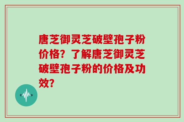 唐芝御灵芝破壁孢子粉价格?了解唐芝御灵芝破壁孢子粉的价格及功效? 唐芝御灵芝破壁孢子粉价格?了解唐芝御灵芝破壁孢子粉的价格及功效?