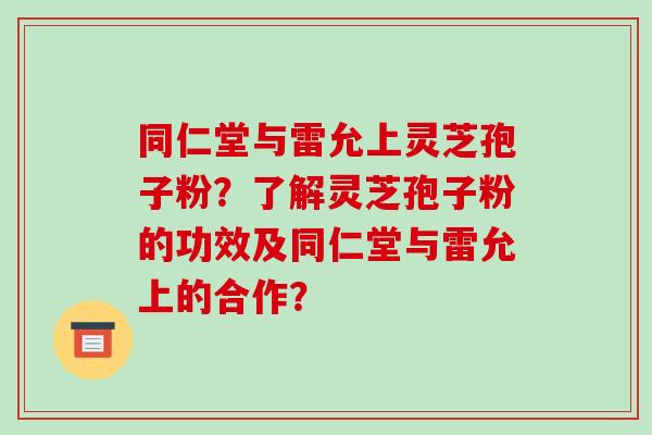 同仁堂与雷允上灵芝孢子粉?了解灵芝孢子粉的功效及同仁堂与雷允上的合作? 同仁堂与雷允上灵芝孢子粉?了解灵芝孢子粉的功效及同仁堂与雷允上的合作?