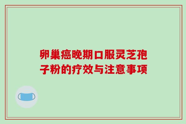 卵巢晚期口服灵芝孢子粉的疗效与注意事项 卵巢晚期口服灵芝孢子粉的疗效与注意事项