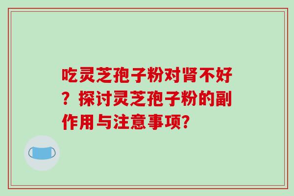 吃灵芝孢子粉对不好?探讨灵芝孢子粉的副作用与注意事项? 吃灵芝孢子粉对不好?探讨灵芝孢子粉的副作用与注意事项?