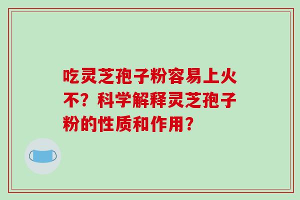 吃灵芝孢子粉容易上火不?科学解释灵芝孢子粉的性质和作用? 吃灵芝孢子粉容易上火不?科学解释灵芝孢子粉的性质和作用?
