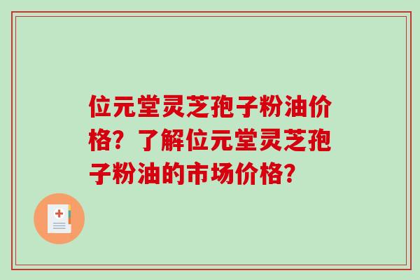 位元堂灵芝孢子粉油价格?了解位元堂灵芝孢子粉油的市场价格? 位元堂灵芝孢子粉油价格?了解位元堂灵芝孢子粉油的市场价格?
