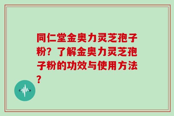 同仁堂金奥力灵芝孢子粉?了解金奥力灵芝孢子粉的功效与使用方法? 同仁堂金奥力灵芝孢子粉?了解金奥力灵芝孢子粉的功效与使用方法?