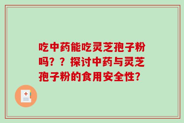 吃能吃灵芝孢子粉吗??探讨与灵芝孢子粉的食用安全性? 吃能吃灵芝孢子粉吗??探讨与灵芝孢子粉的食用安全性?