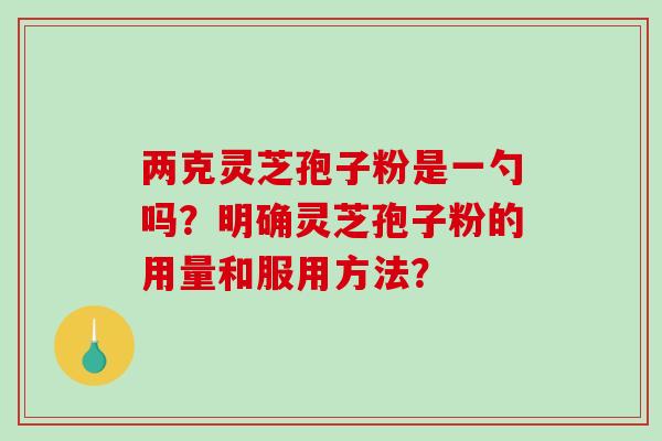 两克灵芝孢子粉是一勺吗？明确灵芝孢子粉的用量和服用方法？