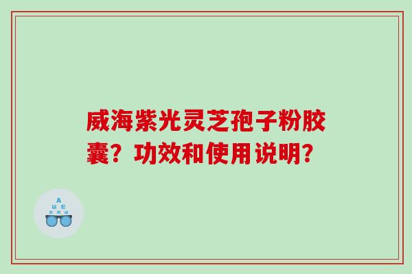 威海紫光灵芝孢子粉胶囊?功效和使用说明? 威海紫光灵芝孢子粉胶囊?功效和使用说明?
