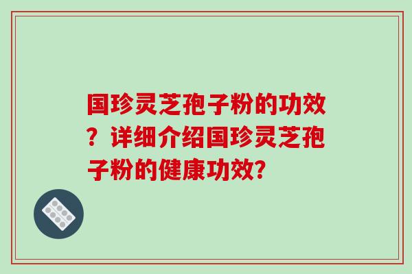国珍灵芝孢子粉的功效?详细介绍国珍灵芝孢子粉的健康功效? 国珍灵芝孢子粉的功效?详细介绍国珍灵芝孢子粉的健康功效?