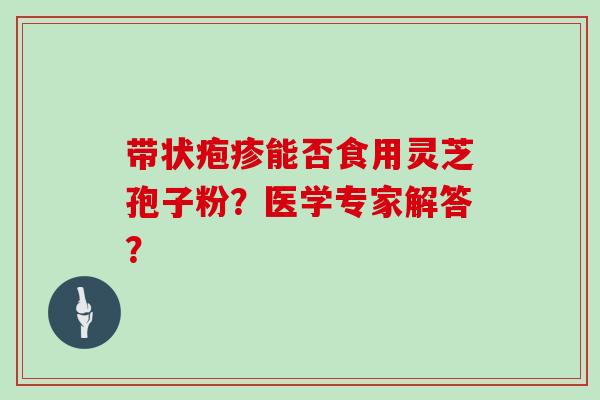 带状疱疹能否食用灵芝孢子粉?医学专家解答? 带状疱疹能否食用灵芝孢子粉?医学专家解答?