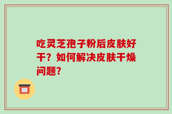 吃灵芝孢子粉后好干?如何解决干燥问题? 吃灵芝孢子粉后好干?如何解决干燥问题?