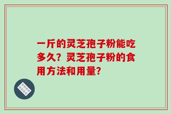 一斤的灵芝孢子粉能吃多久?灵芝孢子粉的食用方法和用量? 一斤的灵芝孢子粉能吃多久?灵芝孢子粉的食用方法和用量?