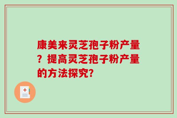 康美来灵芝孢子粉产量?提高灵芝孢子粉产量的方法探究? 康美来灵芝孢子粉产量?提高灵芝孢子粉产量的方法探究?