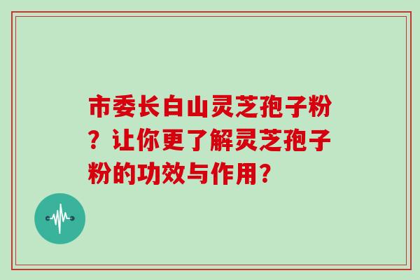 市委长白山灵芝孢子粉?让你更了解灵芝孢子粉的功效与作用? 市委长白山灵芝孢子粉?让你更了解灵芝孢子粉的功效与作用?