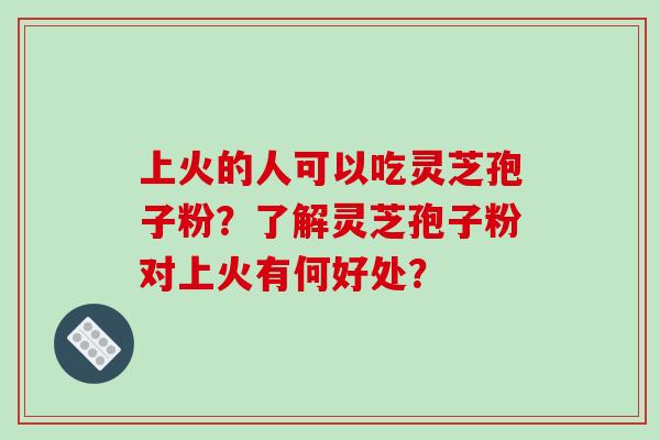 上火的人可以吃灵芝孢子粉?了解灵芝孢子粉对上火有何好处? 上火的人可以吃灵芝孢子粉?了解灵芝孢子粉对上火有何好处?