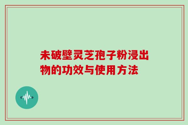 未破壁灵芝孢子粉浸出物的功效与使用方法