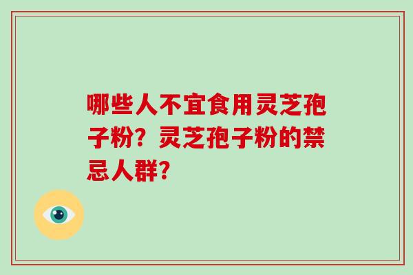 哪些人不宜食用灵芝孢子粉?灵芝孢子粉的禁忌人群? 哪些人不宜食用灵芝孢子粉?灵芝孢子粉的禁忌人群?